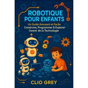 ROBOTIQUE POUR ENFANTS: Un Guide Amusant et Facile Construire, Programmer & Explorer l&rsquo;avenir de la Technologie